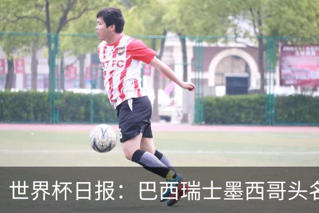 世界杯日报：巴西瑞士墨西哥头名晋级 韩国意外输球出线待定
