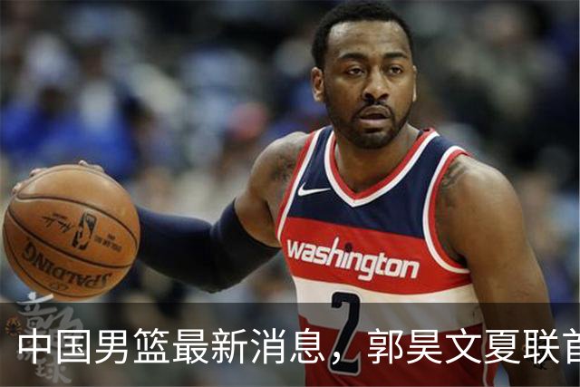 中国男篮最新消息，郭昊文夏联首秀4分3助 U17男篮世界第10名收官