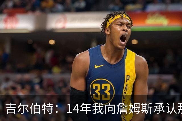 吉尔伯特：14年我向詹姆斯承认那封诅咒信很愚蠢 也让我很尴尬