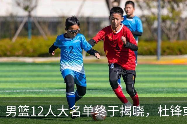 男篮12人大名单终于揭晓，杜锋或将接替郭士强，赵继伟带伤出战