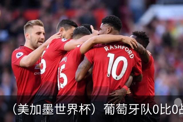 （美加墨世界杯）葡萄牙队0比0战平哥伦比亚队 两队携手出线